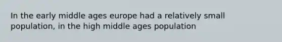 In the early middle ages europe had a relatively small population, in the high middle ages population