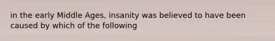 in the early Middle Ages, insanity was believed to have been caused by which of the following