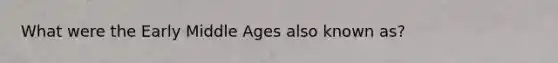 What were the Early Middle Ages also known as?