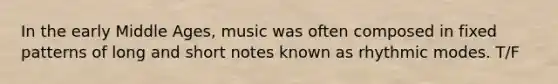 In the early Middle Ages, music was often composed in fixed patterns of long and short notes known as rhythmic modes. T/F