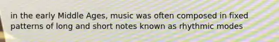 in the early Middle Ages, music was often composed in fixed patterns of long and short notes known as rhythmic modes