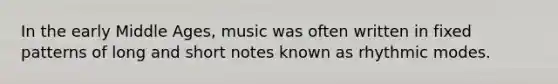 In the early Middle Ages, music was often written in fixed patterns of long and short notes known as rhythmic modes.