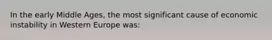 In the early Middle Ages, the most significant cause of economic instability in Western Europe was: