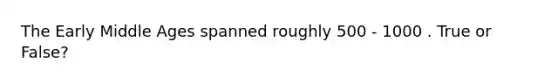 The Early Middle Ages spanned roughly 500 - 1000 . True or False?