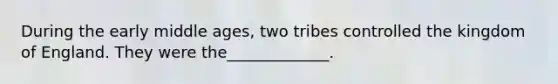 During the early middle ages, two tribes controlled the kingdom of England. They were the_____________.