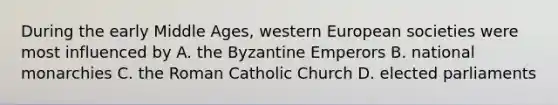 During the early Middle Ages, western European societies were most influenced by A. the Byzantine Emperors B. national monarchies C. the Roman Catholic Church D. elected parliaments