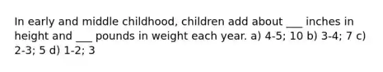 In early and middle childhood, children add about ___ inches in height and ___ pounds in weight each year. a) 4-5; 10 b) 3-4; 7 c) 2-3; 5 d) 1-2; 3