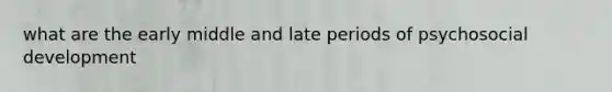 what are the early middle and late periods of psychosocial development