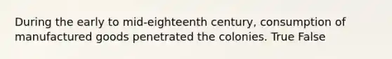 During the early to mid-eighteenth century, consumption of manufactured goods penetrated the colonies. True False