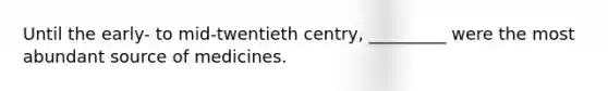 Until the early- to mid-twentieth centry, _________ were the most abundant source of medicines.