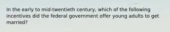 In the early to mid-twentieth century, which of the following incentives did the federal government offer young adults to get married?