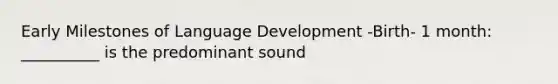 Early Milestones of Language Development -Birth- 1 month: __________ is the predominant sound