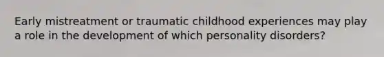 Early mistreatment or traumatic childhood experiences may play a role in the development of which personality disorders?