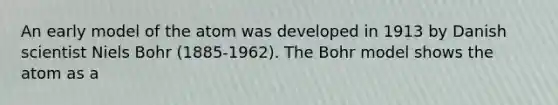 An early model of the atom was developed in 1913 by Danish scientist Niels Bohr (1885-1962). The Bohr model shows the atom as a