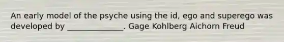 An early model of the psyche using the id, ego and superego was developed by ______________. Gage Kohlberg Aichorn Freud