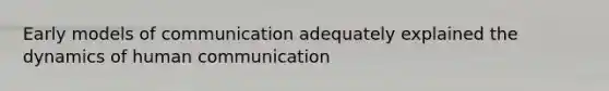 Early models of communication adequately explained the dynamics of human communication