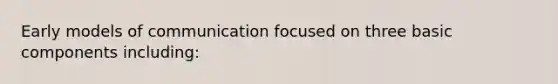 Early models of communication focused on three basic components including: