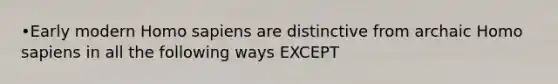 •Early modern Homo sapiens are distinctive from archaic Homo sapiens in all the following ways EXCEPT