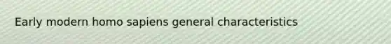 Early modern <a href='https://www.questionai.com/knowledge/k9aqcXDhxN-homo-sapiens' class='anchor-knowledge'>homo sapiens</a> general characteristics