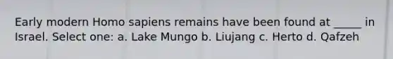 Early modern Homo sapiens remains have been found at _____ in Israel. Select one: a. Lake Mungo b. Liujang c. Herto d. Qafzeh