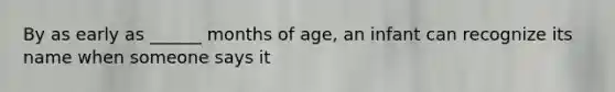 By as early as ______ months of age, an infant can recognize its name when someone says it