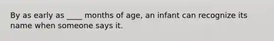 By as early as ____ months of age, an infant can recognize its name when someone says it.