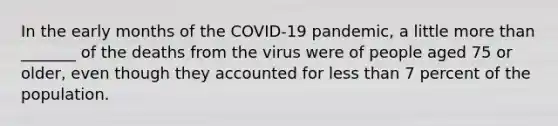 In the early months of the COVID-19 pandemic, a little <a href='https://www.questionai.com/knowledge/keWHlEPx42-more-than' class='anchor-knowledge'>more than</a> _______ of the deaths from the virus were of people aged 75 or older, even though they accounted for <a href='https://www.questionai.com/knowledge/k7BtlYpAMX-less-than' class='anchor-knowledge'>less than</a> 7 percent of the population.