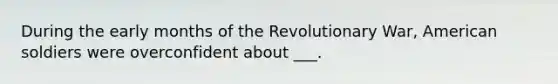 During the early months of the Revolutionary War, American soldiers were overconfident about ___.