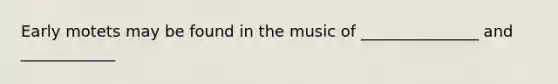 Early motets may be found in the music of _______________ and ____________