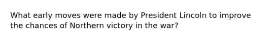 What early moves were made by President Lincoln to improve the chances of Northern victory in the war?