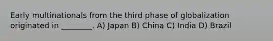 Early multinationals from the third phase of globalization originated in ________. A) Japan B) China C) India D) Brazil