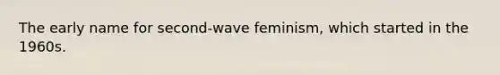 The early name for second-wave feminism, which started in the 1960s.