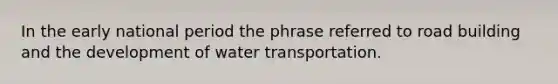 In the early national period the phrase referred to road building and the development of water transportation.