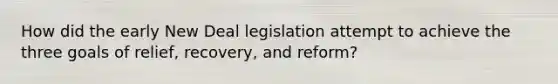 How did the early New Deal legislation attempt to achieve the three goals of relief, recovery, and reform?