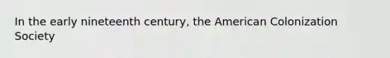 In the early nineteenth century, the American Colonization Society