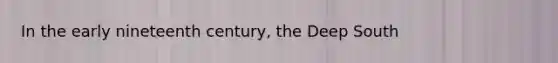 In the early nineteenth century, the Deep South