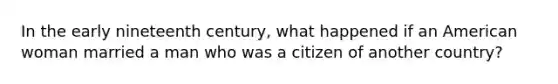 In the early nineteenth century, what happened if an American woman married a man who was a citizen of another country?