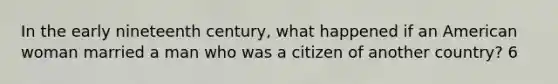 In the early nineteenth century, what happened if an American woman married a man who was a citizen of another country? 6