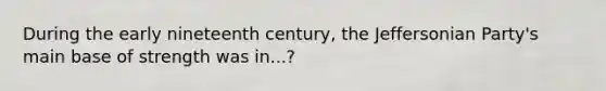 During the early nineteenth century, the Jeffersonian Party's main base of strength was in...?