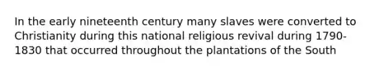 In the early nineteenth century many slaves were converted to Christianity during this national religious revival during 1790- 1830 that occurred throughout the plantations of the South