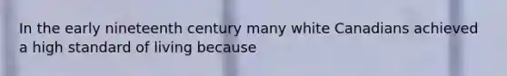 In the early nineteenth century many white Canadians achieved a high standard of living because