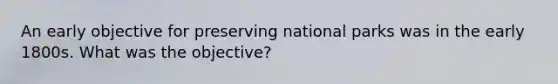 An early objective for preserving national parks was in the early 1800s. What was the objective?