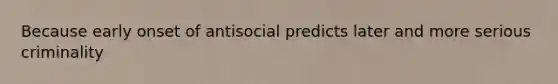 Because early onset of antisocial predicts later and more serious criminality