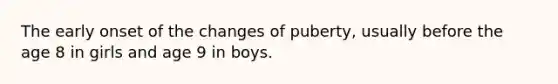 The early onset of the changes of puberty, usually before the age 8 in girls and age 9 in boys.