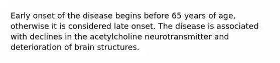 Early onset of the disease begins before 65 years of age, otherwise it is considered late onset. The disease is associated with declines in the acetylcholine neurotransmitter and deterioration of brain structures.