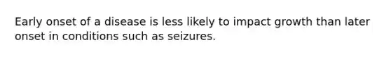 Early onset of a disease is less likely to impact growth than later onset in conditions such as seizures.