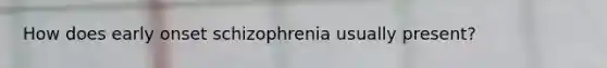 How does early onset schizophrenia usually present?