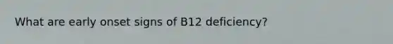 What are early onset signs of B12 deficiency?