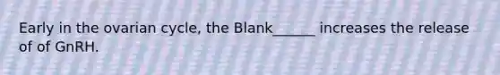 Early in the ovarian cycle, the Blank______ increases the release of of GnRH.