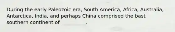 During the early Paleozoic era, South America, Africa, Australia, Antarctica, India, and perhaps China comprised the bast southern continent of __________.